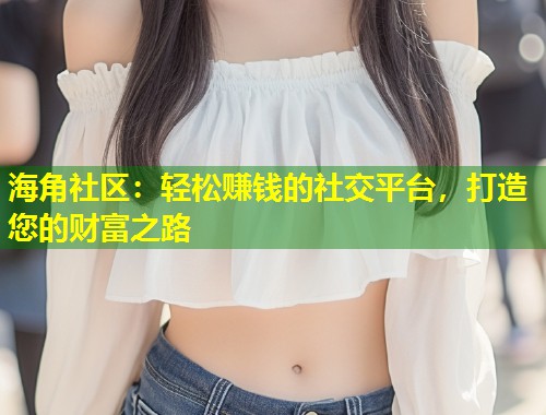 海角社区：轻松赚钱的社交平台，打造您的财富之路  第1张