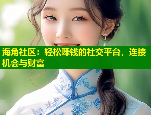 海角社区：轻松赚钱的社交平台，连接机会与财富  第1张