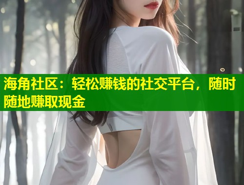 海角社区：轻松赚钱的社交平台，随时随地赚取现金  第1张