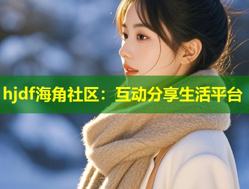 hjdf海角社区：互动分享生活平台  第1张