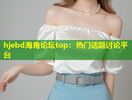 hjebd海角论坛top：热门话题讨论平台  第2张