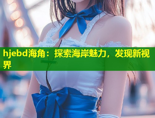 hjebd海角：探索海岸魅力，发现新视界  第1张