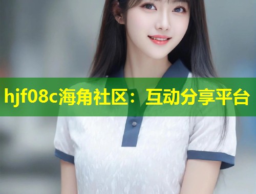 hjf08c海角社区：互动分享平台  第2张