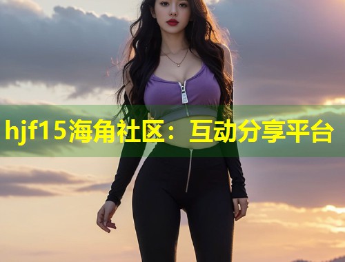 hjf15海角社区：互动分享平台  第2张