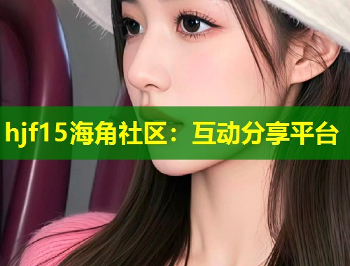 hjf15海角社区：互动分享平台  第1张