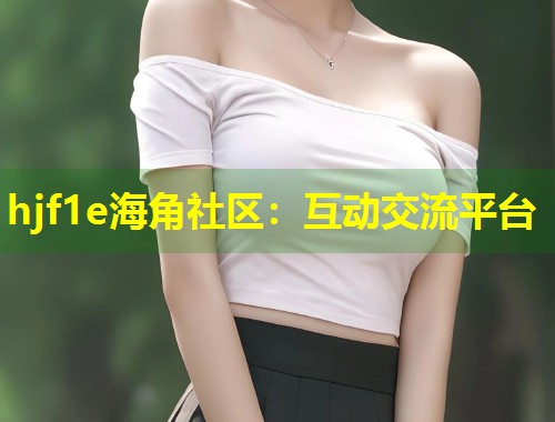 hjf1e海角社区：互动交流平台  第1张