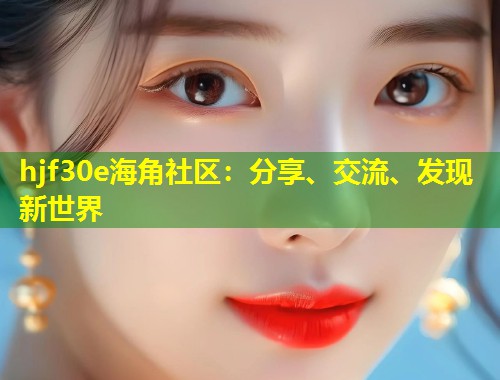 hjf30e海角社区：分享、交流、发现新世界  第1张
