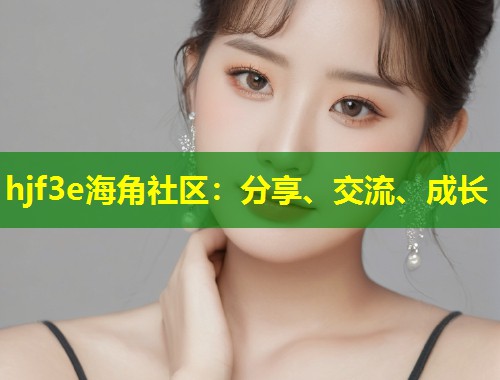 hjf3e海角社区：分享、交流、成长  第1张