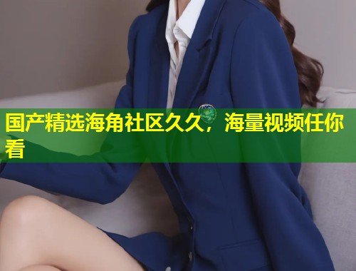 国产精选海角社区久久，海量视频任你看  第1张