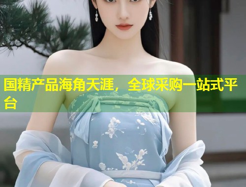 国精产品海角天涯，全球采购一站式平台  第1张