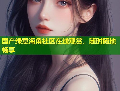国产绿意海角社区在线观赏，随时随地畅享  第1张