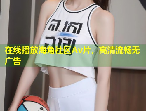 在线播放海角社区Av片，高清流畅无广告  第1张