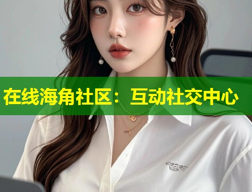 在线海角社区：互动社交中心  第1张