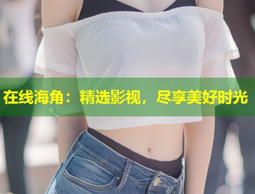 在线海角：精选影视，尽享美好时光  第1张