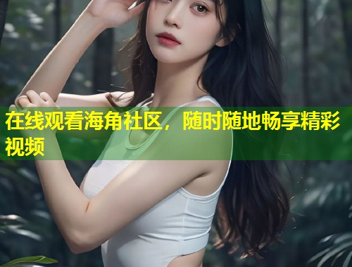 在线观看海角社区，随时随地畅享精彩视频  第1张