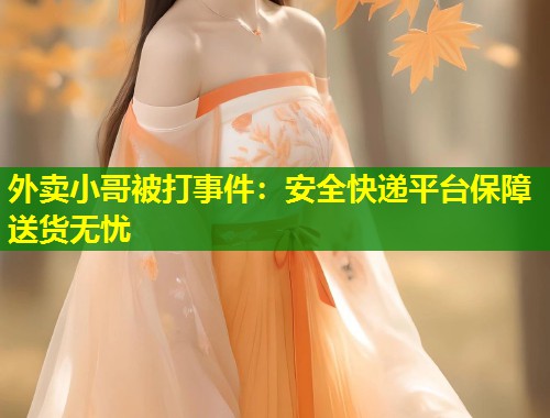 外卖小哥被打事件：安全快递平台保障送货无忧  第1张