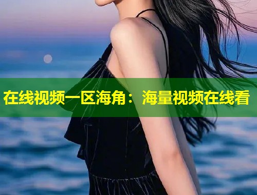 在线视频一区海角：海量视频在线看  第1张