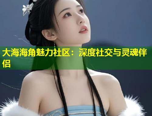 大海海角魅力社区：深度社交与灵魂伴侣  第1张