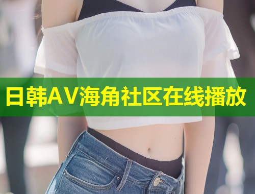 日韩AV海角社区在线播放  第1张