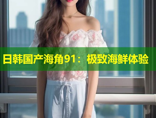 日韩国产海角91：极致海鲜体验  第1张