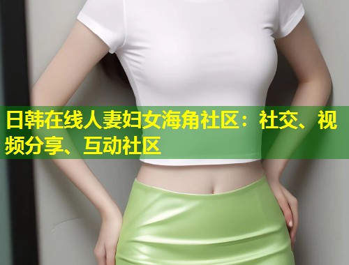 日韩在线人妻妇女海角社区：社交、视频分享、互动社区  第1张