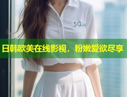 日韩欧美在线影视，粉嫩爱欲尽享  第1张