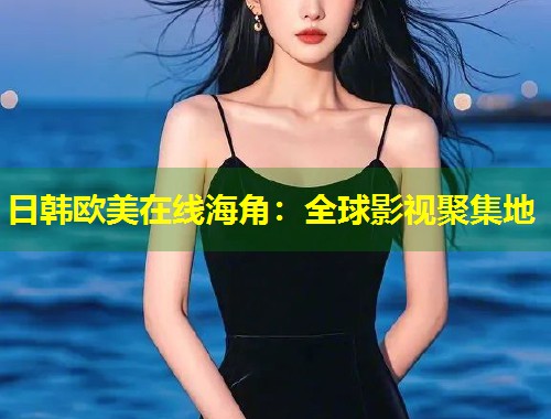 日韩欧美在线海角：全球影视聚集地  第1张