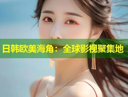 日韩欧美海角：全球影视聚集地  第1张