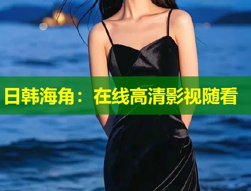 日韩海角：在线高清影视随看  第2张