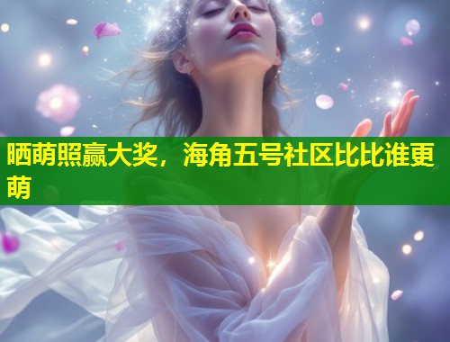 晒萌照赢大奖，海角五号社区比比谁更萌  第1张