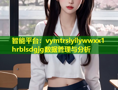 智能平台：vymtrsiyilywwxx1 hrblsdgjg数据管理与分析  第1张