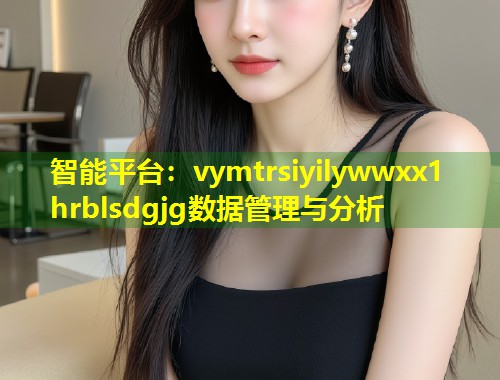 智能平台：vymtrsiyilywwxx1 hrblsdgjg数据管理与分析  第2张