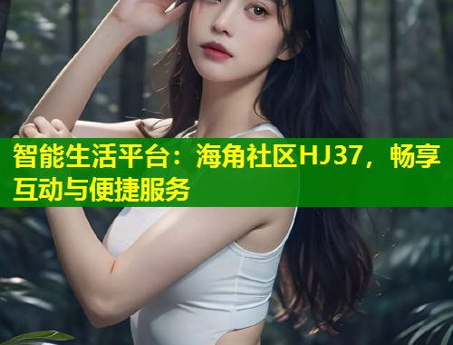 智能生活平台：海角社区HJ37，畅享互动与便捷服务  第1张
