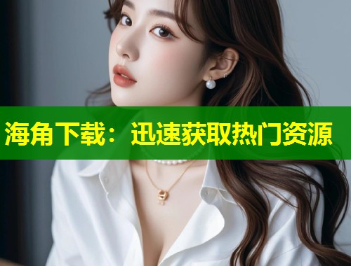 海角下载：迅速获取热门资源  第1张