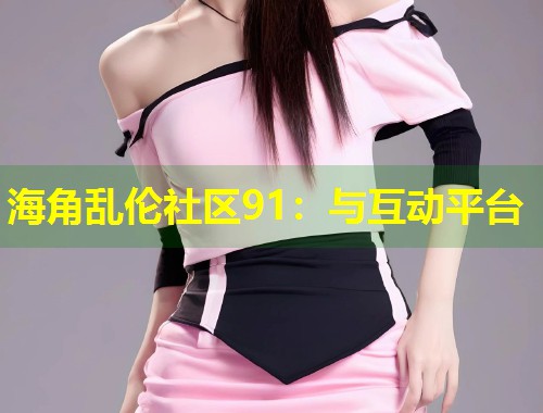 海角乱伦社区91：与互动平台  第1张