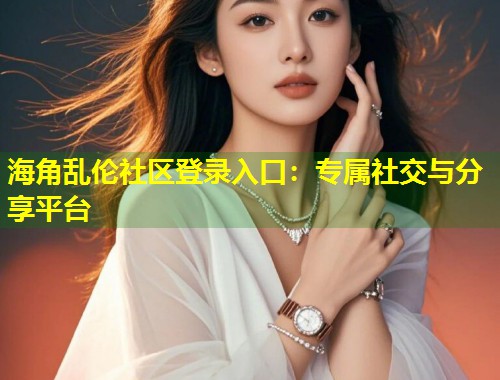 海角乱伦社区登录入口：专属社交与分享平台  第2张