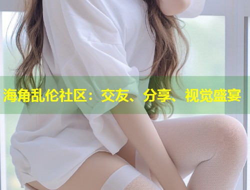 海角乱伦社区：交友、分享、视觉盛宴  第1张