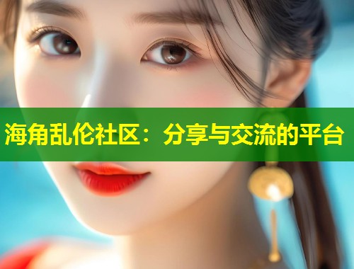 海角乱伦社区：分享与交流的平台  第1张