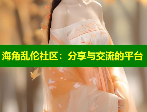 海角乱伦社区：分享与交流的平台  第2张