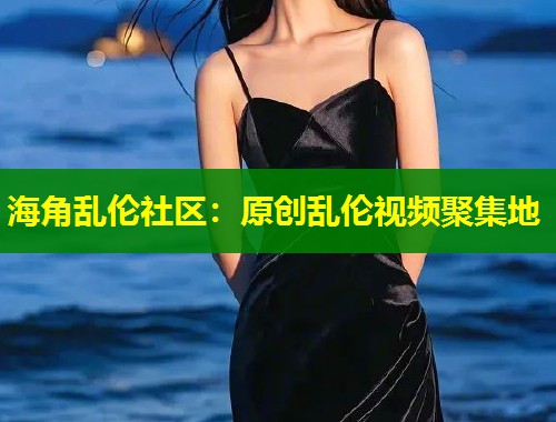 海角乱伦社区：原创乱伦视频聚集地  第1张