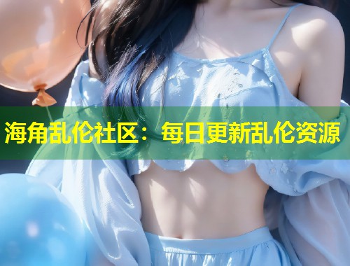 海角乱伦社区：每日更新乱伦资源  第1张