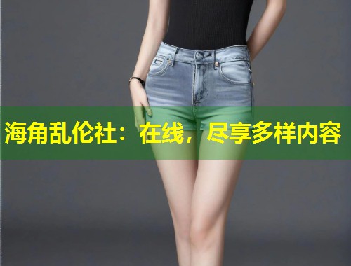海角乱伦社：在线，尽享多样内容  第1张
