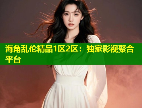 海角乱伦精品1区2区：独家影视聚合平台  第1张