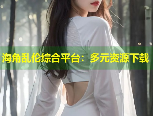 海角乱伦综合平台：多元资源下载  第1张
