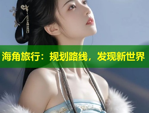 海角旅行：规划路线，发现新世界  第1张