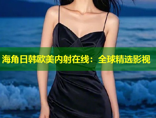 海角日韩欧美内射在线：全球精选影视  第1张