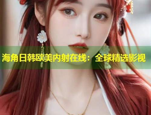 海角日韩欧美内射在线：全球精选影视  第2张