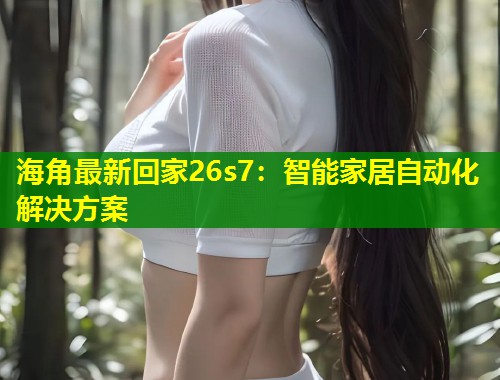 海角最新回家26s7：智能家居自动化解决方案  第2张