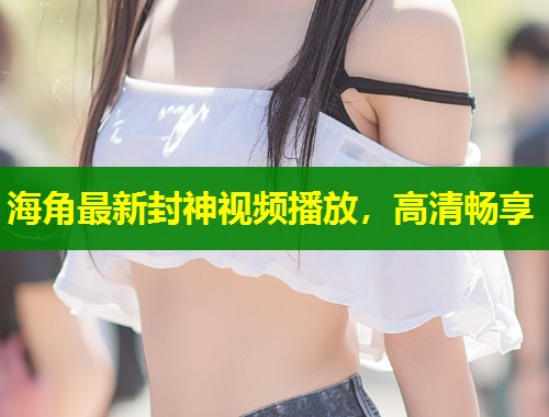 海角最新封神视频播放，高清畅享  第1张