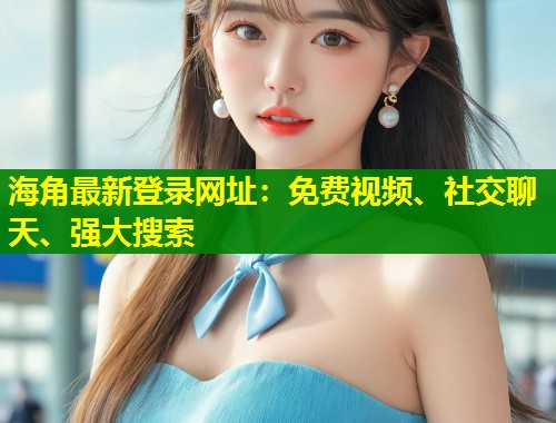 海角最新登录网址：免费视频、社交聊天、强大搜索  第1张